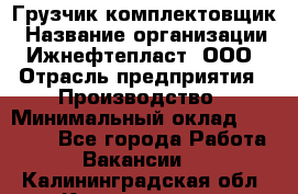 Грузчик-комплектовщик › Название организации ­ Ижнефтепласт, ООО › Отрасль предприятия ­ Производство › Минимальный оклад ­ 20 000 - Все города Работа » Вакансии   . Калининградская обл.,Калининград г.